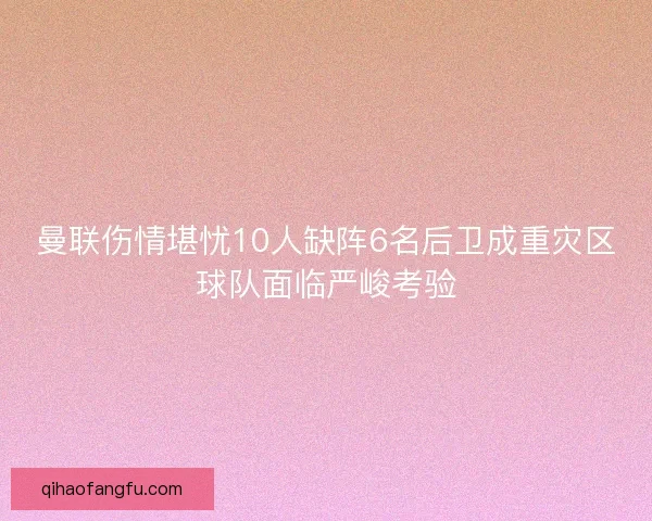 曼联伤情堪忧10人缺阵6名后卫成重灾区球队面临严峻考验 曼联伤情堪忧10人缺阵6名后卫成重灾区球队面临严峻考验