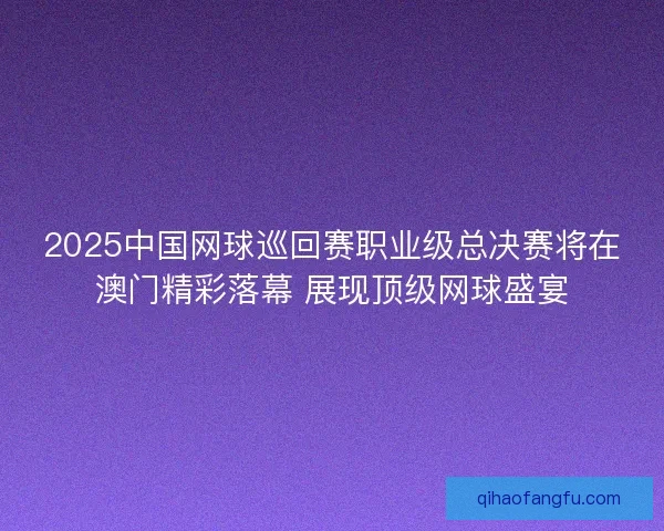 2025中国网球巡回赛职业级总决赛将在澳门精彩落幕 展现顶级网球盛宴 2025中国网球巡回赛职业级总决赛将在澳门精彩落幕 展现顶级网球盛宴