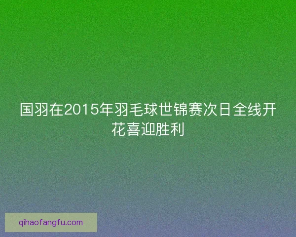 国羽在2015年羽毛球世锦赛次日全线开花喜迎胜利