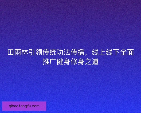 田雨林引领传统功法传播，线上线下全面推广健身修身之道