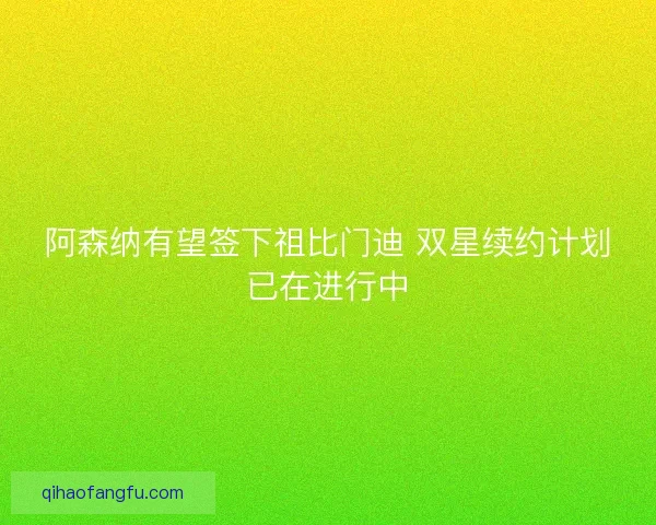阿森纳有望签下祖比门迪 双星续约计划已在进行中