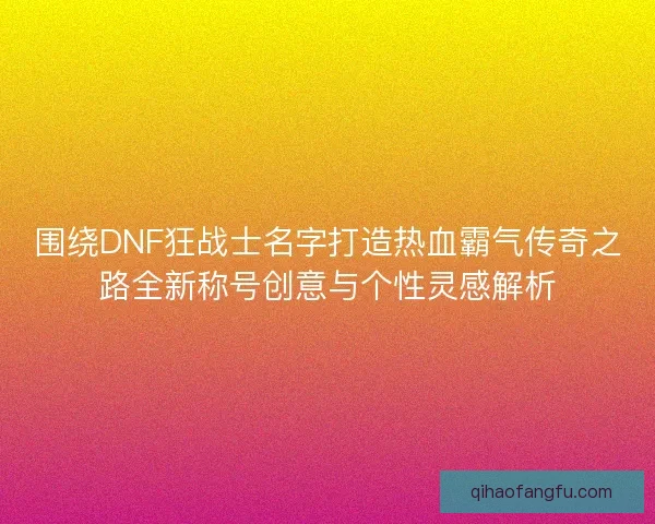 围绕DNF狂战士名字打造热血霸气传奇之路全新称号创意与个性灵感解析
