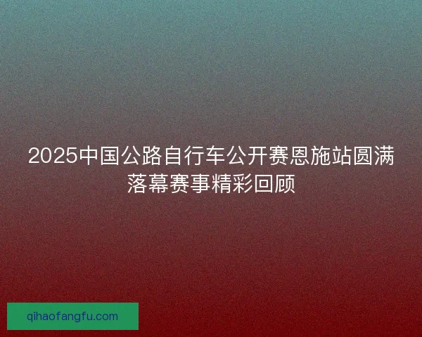 2025中国公路自行车公开赛恩施站圆满落幕赛事精彩回顾