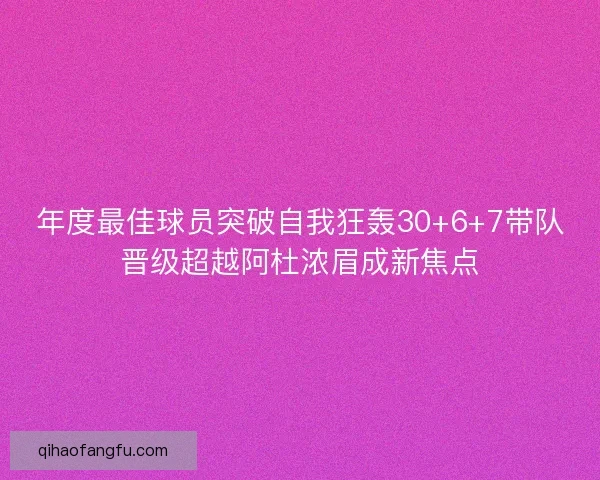 年度最佳球员突破自我狂轰30+6+7带队晋级超越阿杜浓眉成新焦点