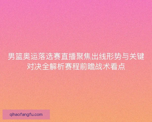 男篮奥运落选赛直播聚焦出线形势与关键对决全解析赛程前瞻战术看点