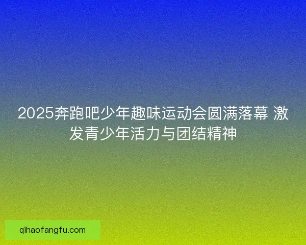 2025奔跑吧少年趣味运动会圆满落幕 激发青少年活力与团结精神 2025奔跑吧少年趣味运动会圆满落幕 激发青少年活力与团结精神
