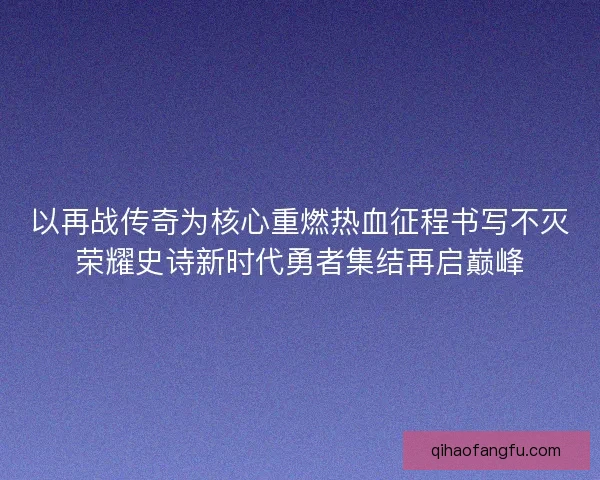 以再战传奇为核心重燃热血征程书写不灭荣耀史诗新时代勇者集结再启巅峰