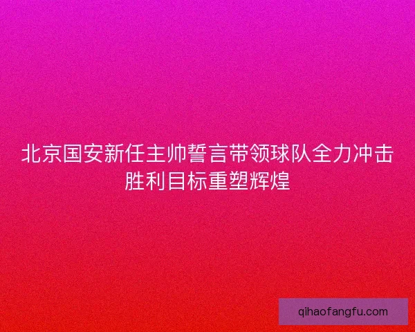 北京国安新任主帅誓言带领球队全力冲击胜利目标重塑辉煌
