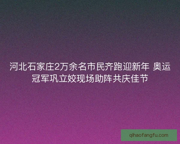 河北石家庄2万余名市民齐跑迎新年 奥运冠军巩立姣现场助阵共庆佳节 河北石家庄2万余名市民齐跑迎新年 奥运冠军巩立姣现场助阵共庆佳节