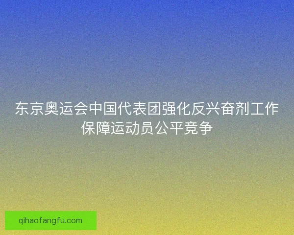 东京奥运会中国代表团强化反兴奋剂工作保障运动员公平竞争