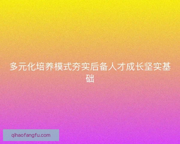 多元化培养模式夯实后备人才成长坚实基础 多元化培养模式夯实后备人才成长坚实基础