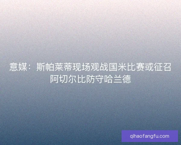 意媒:斯帕莱蒂现场观战国米比赛或征召阿切尔比防守哈兰德 意媒:斯帕莱蒂现场观战国米比赛或征召阿切尔比防守哈兰德