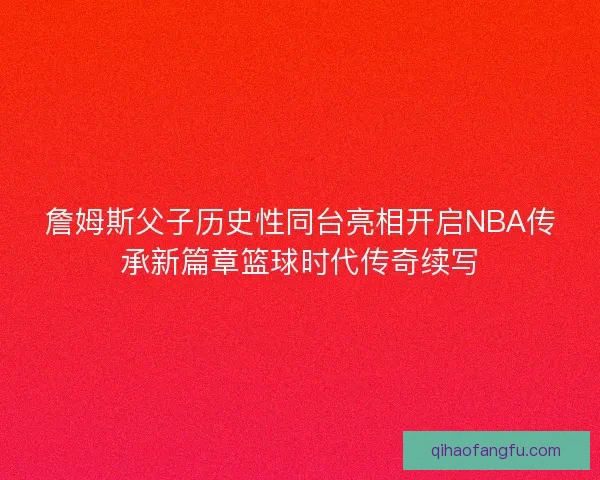 詹姆斯父子历史性同台亮相开启NBA传承新篇章篮球时代传奇续写 詹姆斯父子历史性同台亮相开启NBA传承新篇章篮球时代传奇续写