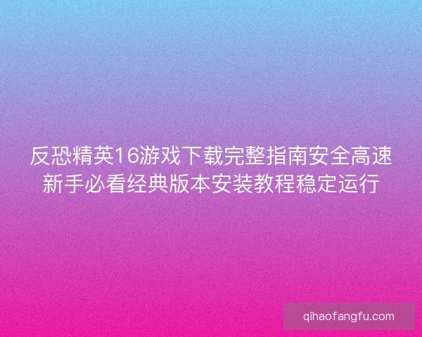 反恐精英16游戏下载完整指南安全高速新手必看经典版本安装教程稳定运行