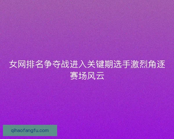 女网排名争夺战进入关键期选手激烈角逐赛场风云 女网排名争夺战进入关键期选手激烈角逐赛场风云