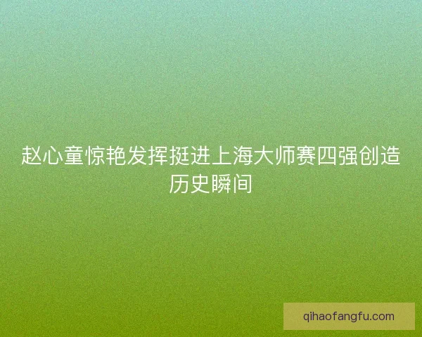 赵心童惊艳发挥挺进上海大师赛四强创造历史瞬间 赵心童惊艳发挥挺进上海大师赛四强创造历史瞬间