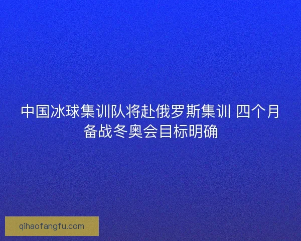 中国冰球集训队将赴俄罗斯集训 四个月备战冬奥会目标明确