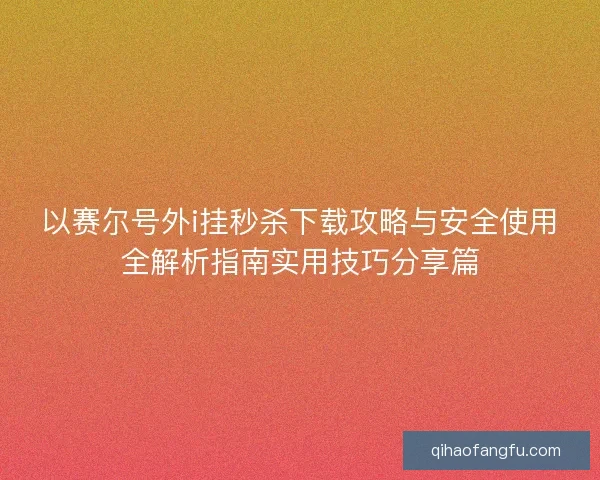 以赛尔号外i挂秒杀下载攻略与安全使用全解析指南实用技巧分享篇