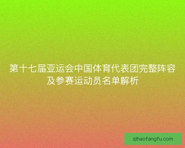 第十七届亚运会中国体育代表团完整阵容及参赛运动员名单解析
