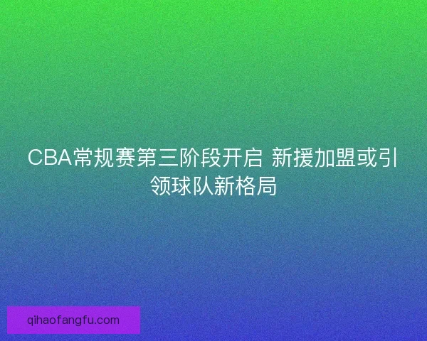 CBA常规赛第三阶段开启 新援加盟或引领球队新格局