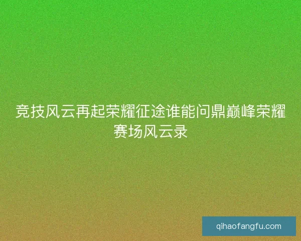 竞技风云再起荣耀征途谁能问鼎巅峰荣耀赛场风云录 竞技风云再起荣耀征途谁能问鼎巅峰荣耀赛场风云录