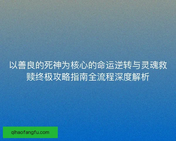以善良的死神为核心的命运逆转与灵魂救赎终极攻略指南全流程深度解析
