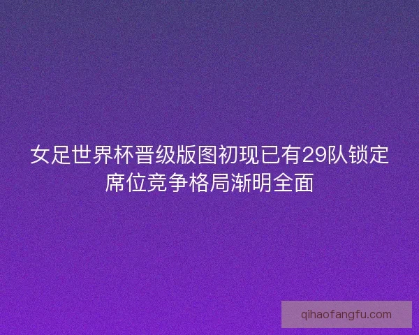 女足世界杯晋级版图初现已有29队锁定席位竞争格局渐明全面