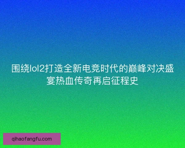 围绕lol2打造全新电竞时代的巅峰对决盛宴热血传奇再启征程史