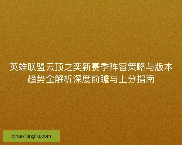 英雄联盟云顶之奕新赛季阵容策略与版本趋势全解析深度前瞻与上分指南 英雄联盟云顶之奕新赛季阵容策略与版本趋势全解析深度前瞻与上分指南