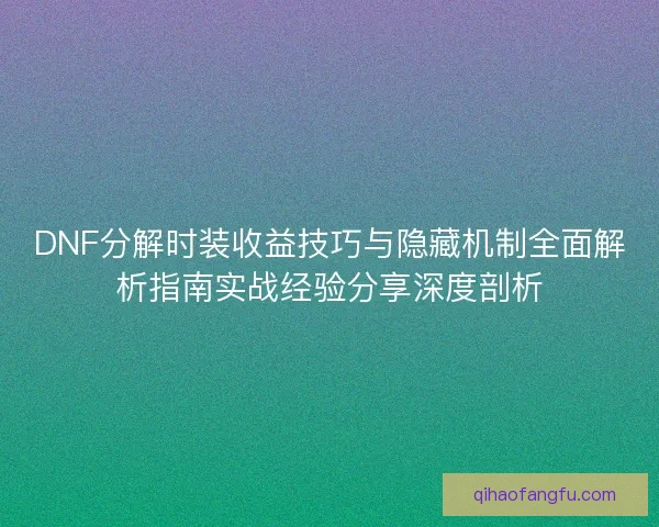 DNF分解时装收益技巧与隐藏机制全面解析指南实战经验分享深度剖析