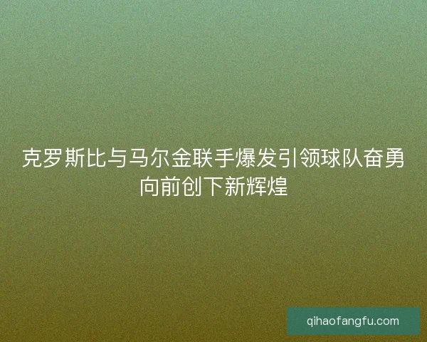 克罗斯比与马尔金联手爆发引领球队奋勇向前创下新辉煌