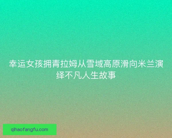 幸运女孩拥青拉姆从雪域高原滑向米兰演绎不凡人生故事 幸运女孩拥青拉姆从雪域高原滑向米兰演绎不凡人生故事