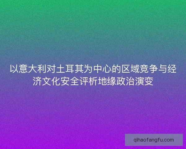 以意大利对土耳其为中心的区域竞争与经济文化安全评析地缘政治演变 以意大利对土耳其为中心的区域竞争与经济文化安全评析地缘政治演变