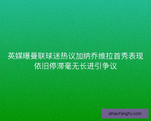 英媒曝曼联球迷热议加纳乔维拉首秀表现依旧停滞毫无长进引争议 英媒曝曼联球迷热议加纳乔维拉首秀表现依旧停滞毫无长进引争议